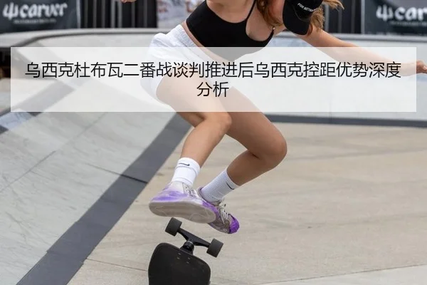乌西克杜布瓦二番战谈判推进后乌西克控距优势深度分析